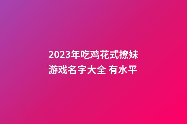 2023年吃鸡花式撩妹游戏名字大全 有水平